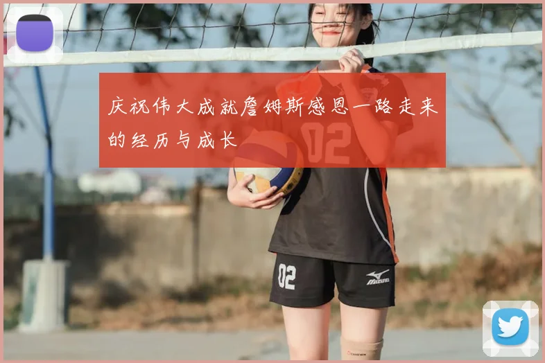 庆祝伟大成就詹姆斯感恩一路走来的经历与成长
