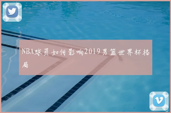 NBA球员如何影响2019男篮世界杯格局