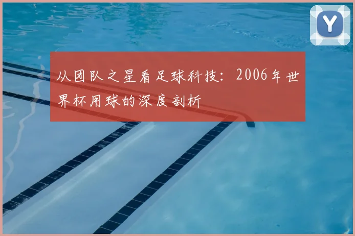 从团队之星看足球科技:2006年世界杯用球的深度剖析