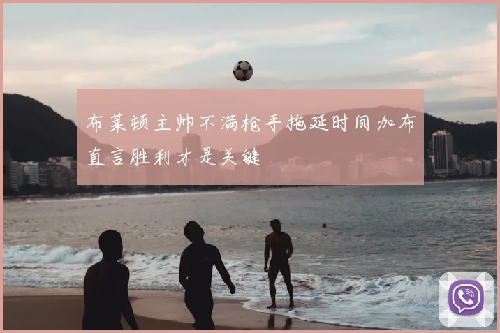 布莱顿主帅不满枪手拖延时间加布直言胜利才是关键