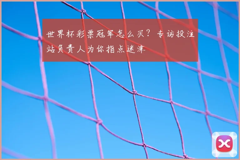 世界杯彩票冠军怎么买？专访投注站负责人为你指点迷津