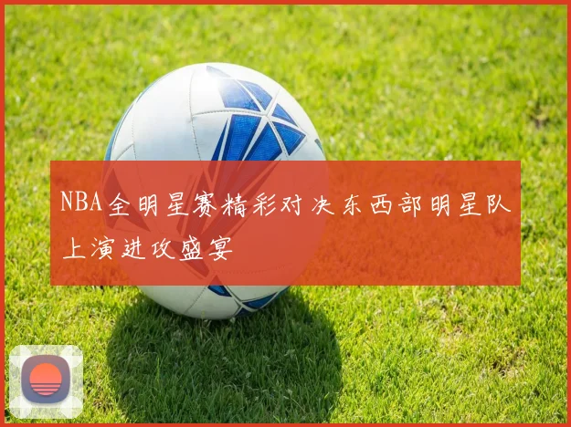 NBA全明星赛精彩对决东西部明星队上演进攻盛宴