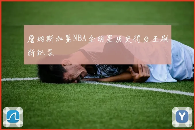 詹姆斯加冕NBA全明星历史得分王刷新纪录