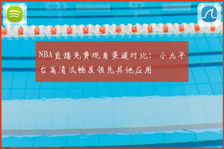 NBA直播免费观看渠道对比：小九平台高清流畅度领先其他应用