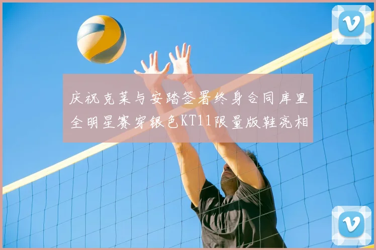 庆祝克莱与安踏签署终身合同库里全明星赛穿银色KT11限量版鞋亮相