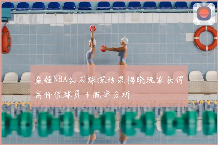 最强NBA钻石球探结果揭晓玩家获得高价值球员卡概率分析