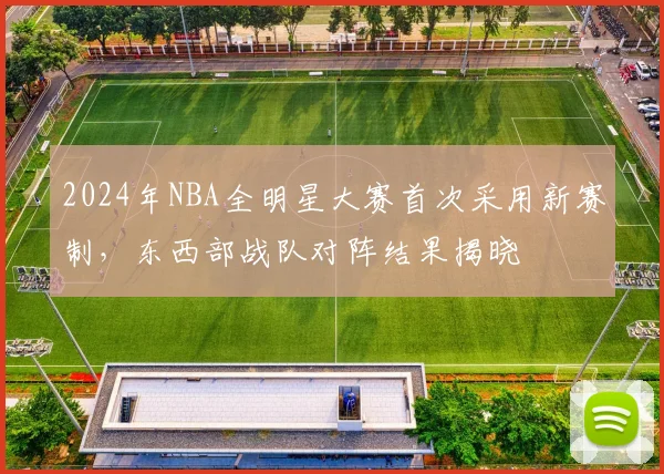 2024年NBA全明星大赛首次采用新赛制，东西部战队对阵结果揭晓