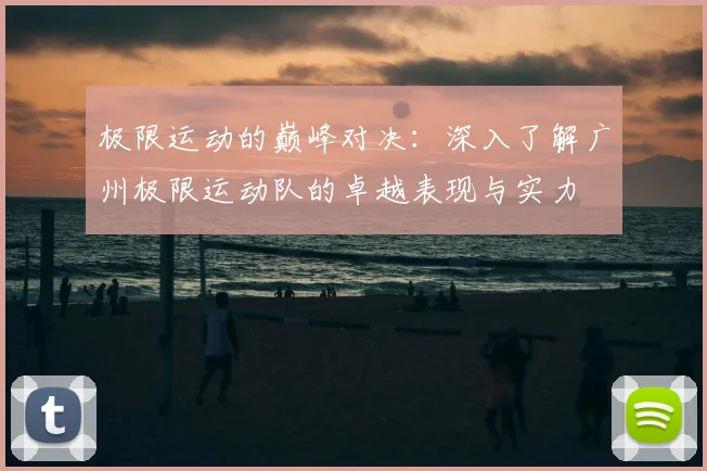 极限运动的巅峰对决:深入了解广州极限运动队的卓越表现与实力