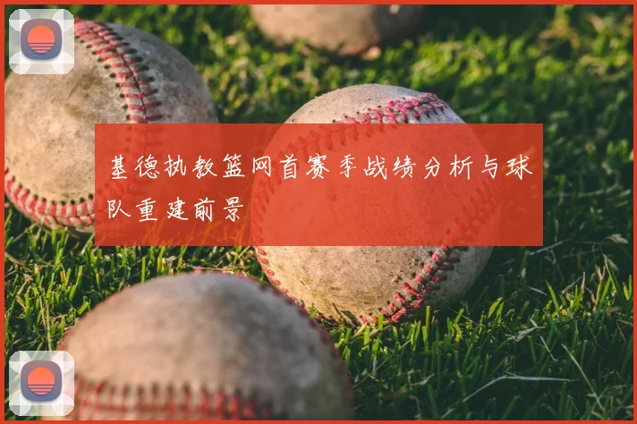 基德执教篮网首赛季战绩分析与球队重建前景