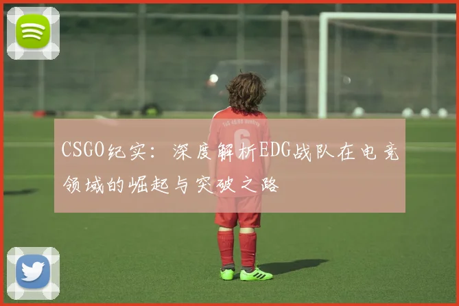 CSGO纪实：深度解析EDG战队在电竞领域的崛起与突破之路