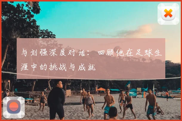 与刘强深度对话：回顾他在足球生涯中的挑战与成就