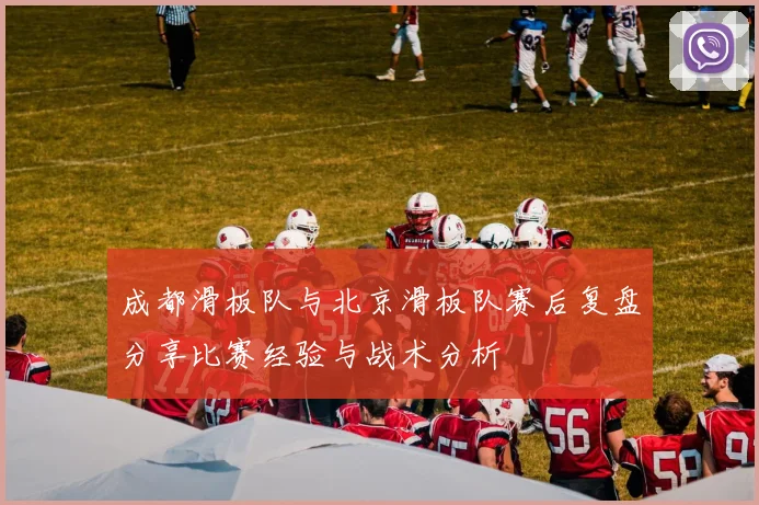 成都滑板队与北京滑板队赛后复盘分享比赛经验与战术分析