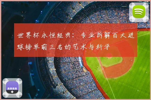 世界杯永恒经典:专业拆解百大进球榜单前三名的艺术与科学