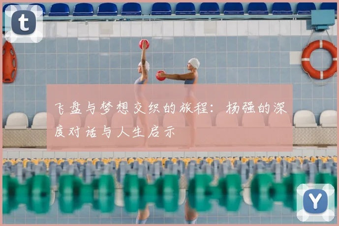 飞盘与梦想交织的旅程：杨强的深度对话与人生启示