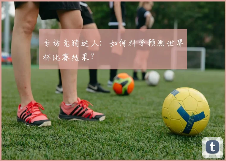 专访竞猜达人:如何科学预测世界杯比赛结果?