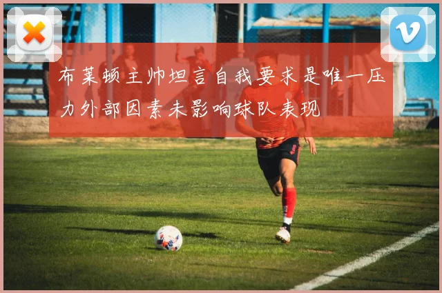 布莱顿主帅坦言自我要求是唯一压力外部因素未影响球队表现