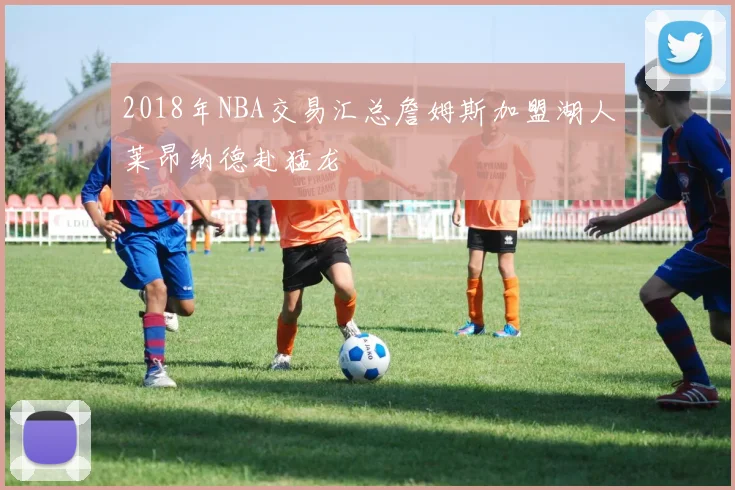 2018年NBA交易汇总詹姆斯加盟湖人莱昂纳德赴猛龙