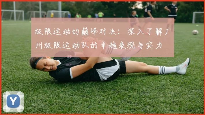 极限运动的巅峰对决：深入了解广州极限运动队的卓越表现与实力
