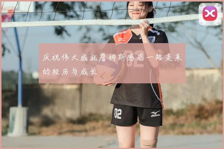 庆祝伟大成就詹姆斯感恩一路走来的经历与成长