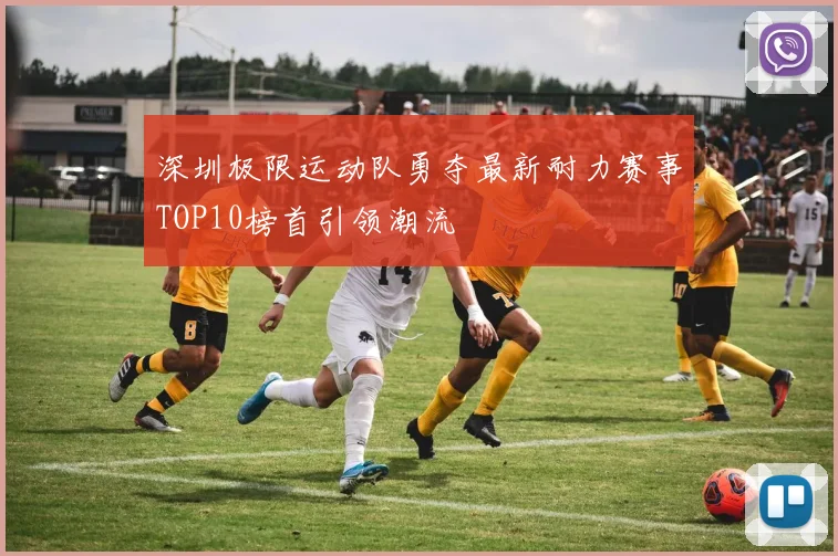 深圳极限运动队勇夺最新耐力赛事TOP10榜首引领潮流