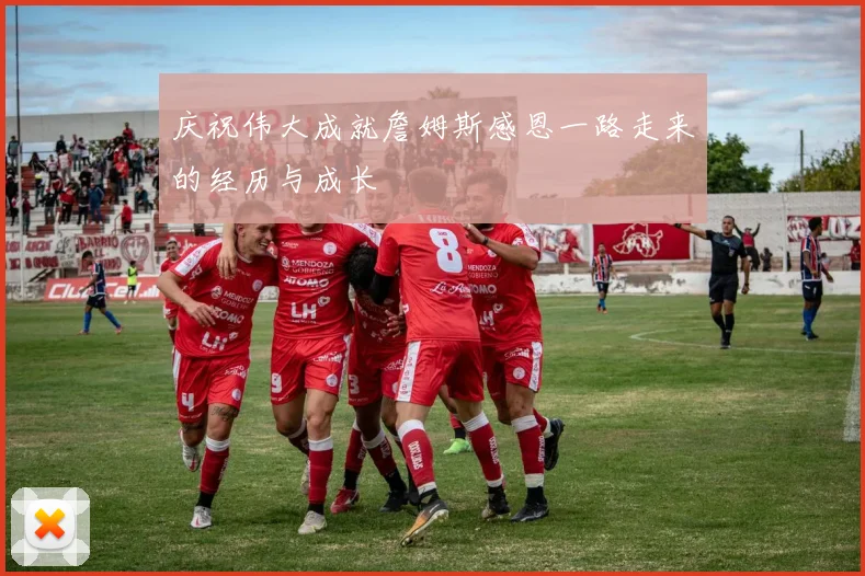 庆祝伟大成就詹姆斯感恩一路走来的经历与成长