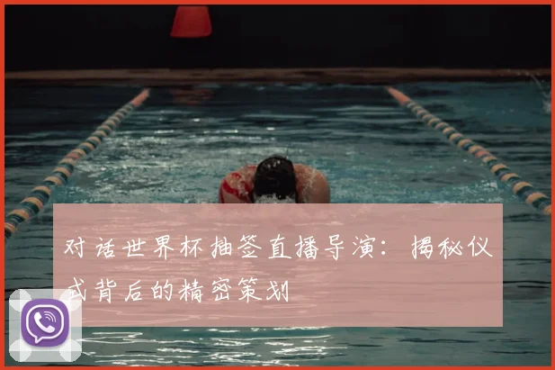 对话世界杯抽签直播导演:揭秘仪式背后的精密策划
