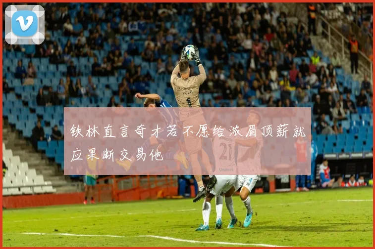 铁林直言奇才若不愿给浓眉顶薪就应果断交易他