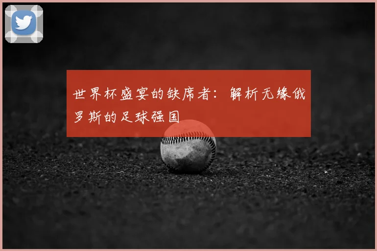 世界杯盛宴的缺席者:解析无缘俄罗斯的足球强国