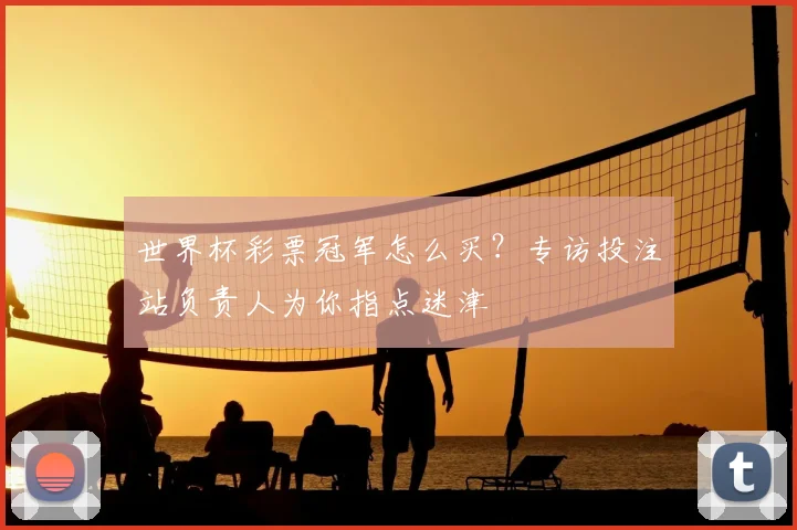 世界杯彩票冠军怎么买？专访投注站负责人为你指点迷津