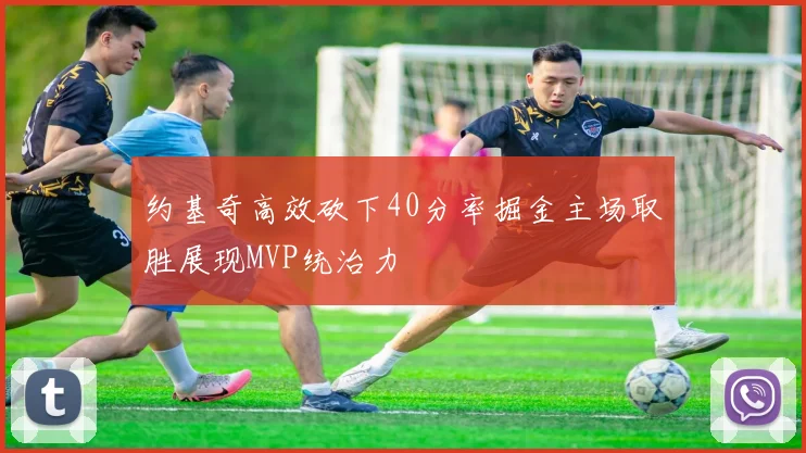 约基奇高效砍下40分率掘金主场取胜展现MVP统治力