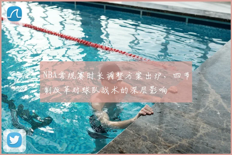 NBA常规赛时长调整方案出炉,四节制改革对球队战术的深层影响