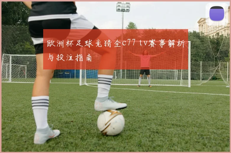 欧洲杯足球竞猜全c77 tv赛事解析与投注指南