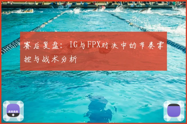 赛后复盘：IG与FPX对决中的节奏掌控与战术分析