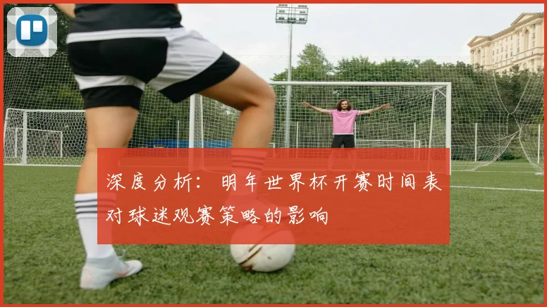 深度分析：明年世界杯开赛时间表对球迷观赛策略的影响