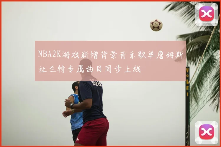 NBA2K游戏新增背景音乐歌单詹姆斯杜兰特专属曲目同步上线