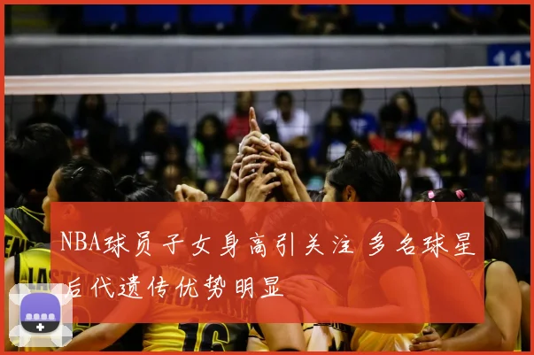 NBA球员子女身高引关注 多名球星后代遗传优势明显